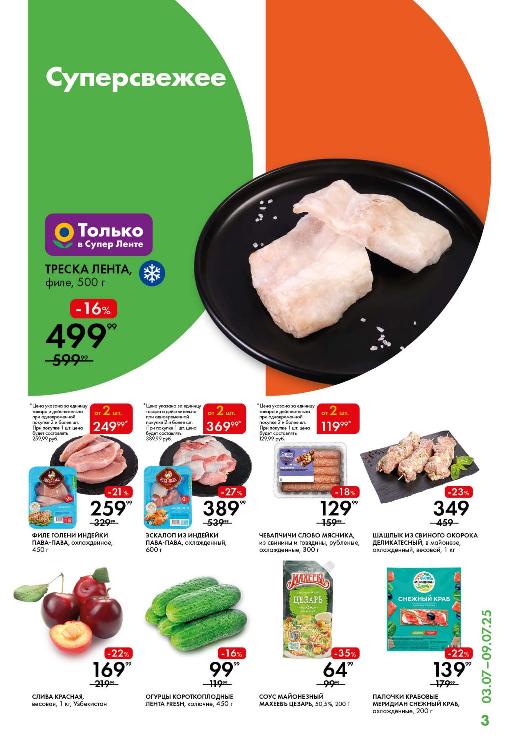 Треска Лента филе за 499 руб. Филе голени индейки Пава-Пава за 259 руб. Эскалоп из индейки Пава-Пава за 389 руб. Чевапчичи Слово Мясника за 129 руб. Шашлык из свиного окорока Деликатесный за 349 руб. Слива красная за 169 руб. Огурцы короткоплодные Лента Fresh за 99 руб. Соус майонезный Махеевъ Цезарь за 64 руб. Палочки крабовые Меридиан Снежный Краб за 139 руб. 